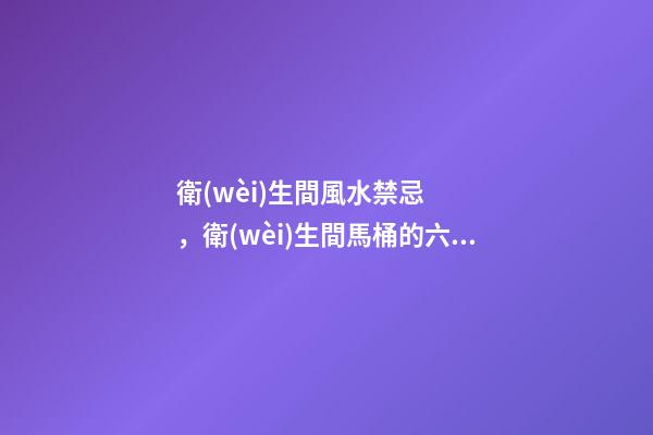衛(wèi)生間風水禁忌，衛(wèi)生間馬桶的六大風水講究